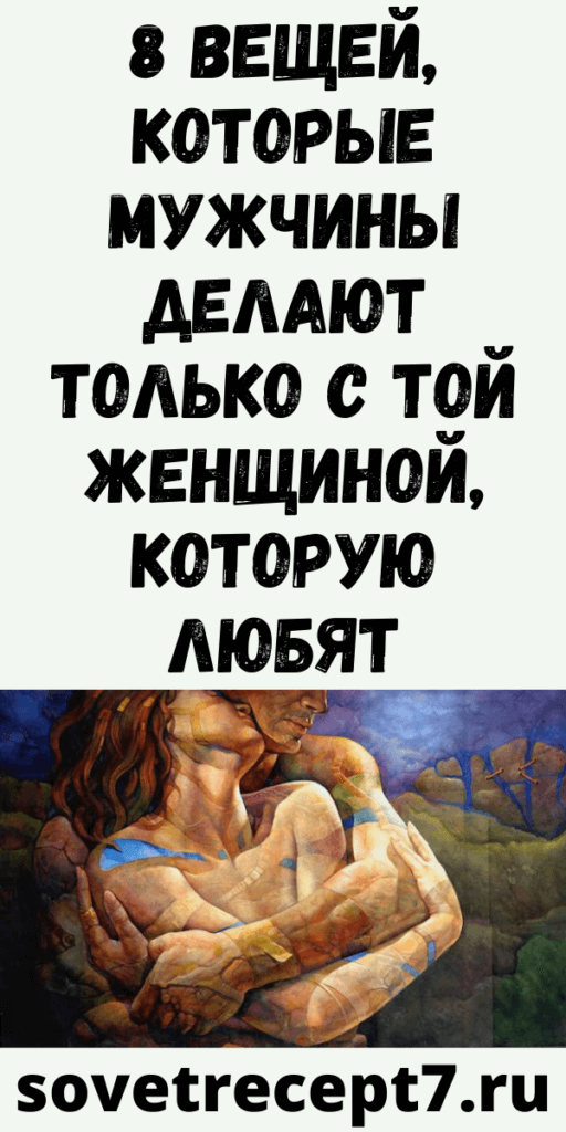 8 вещей, которые мужчины делают ТОЛЬКО с той женщиной, которую любят