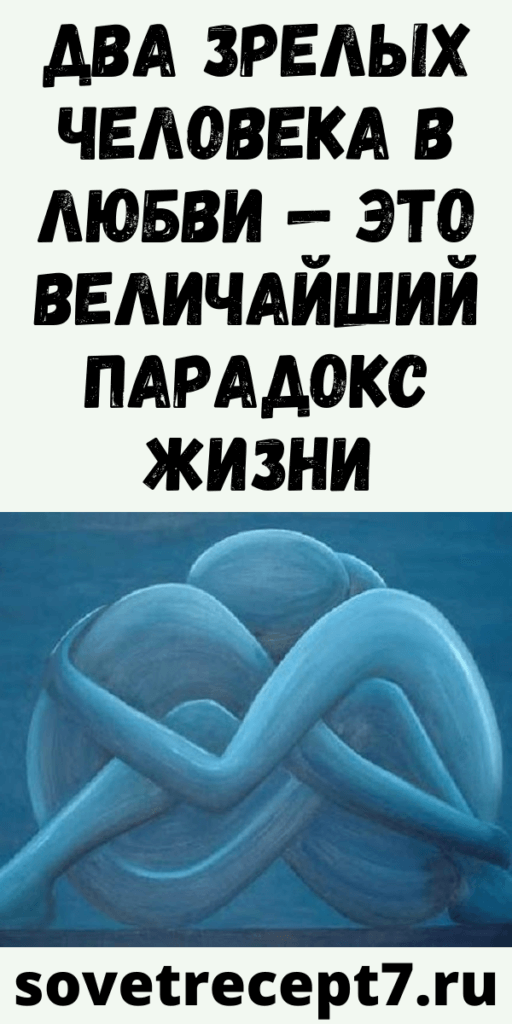 Два зрелых человека в любви — это величайший парадокс жизни