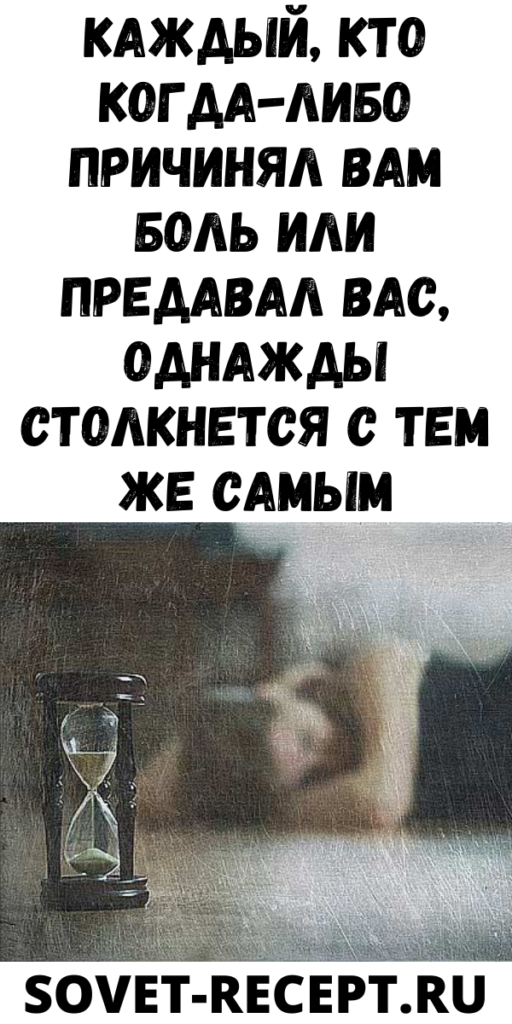 Каждый, кто когда-либо причинял вам боль или предавал вас, однажды столкнется с тем же самым