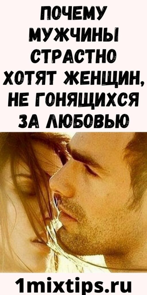 Почему мужчины страстно хотят женщин, не гонящихся за любовью