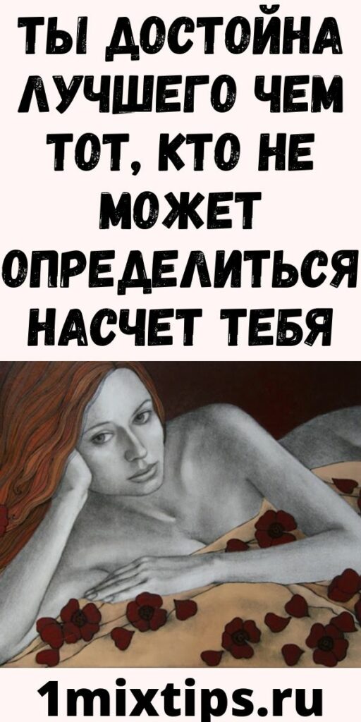 Ты достойна лучшего чем тот, кто не может определиться насчет тебя