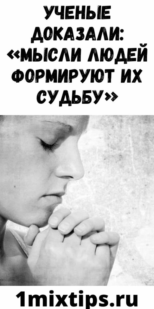 УЧЕНЫЕ ДОКАЗАЛИ: «МЫСЛИ ЛЮДЕЙ ФОРМИРУЮТ ИХ СУДЬБУ»