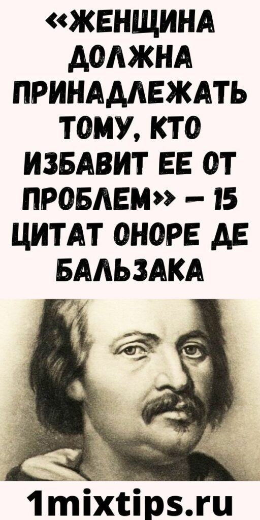 «ЖЕНЩИНА ДОЛЖНА ПРИНАДЛЕЖАТЬ ТОМУ, КТО ИЗБАВИТ ЕЕ ОТ ПРОБЛЕМ» — 15 ЦИТАТ ОНОРЕ ДЕ БАЛЬЗАКА