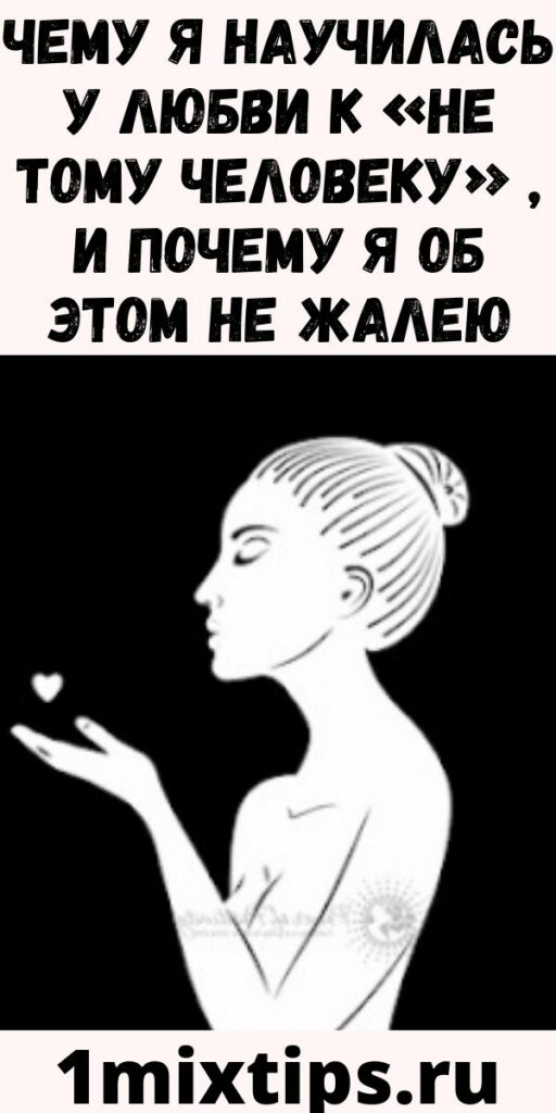 Чему я научилась у любви к «НЕ ТОМУ ЧЕЛОВЕКУ» , и почему я об этом не жалею