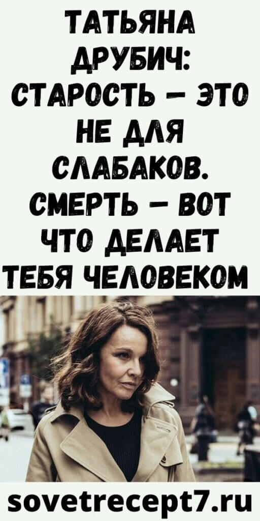 ТАТЬЯНА ДРУБИЧ: СТАРОСТЬ — ЭТО НЕ ДЛЯ СЛАБАКОВ. СМЕРТЬ – ВОТ ЧТО ДЕЛАЕТ ТЕБЯ ЧЕЛОВЕКОМ - Женский Мир