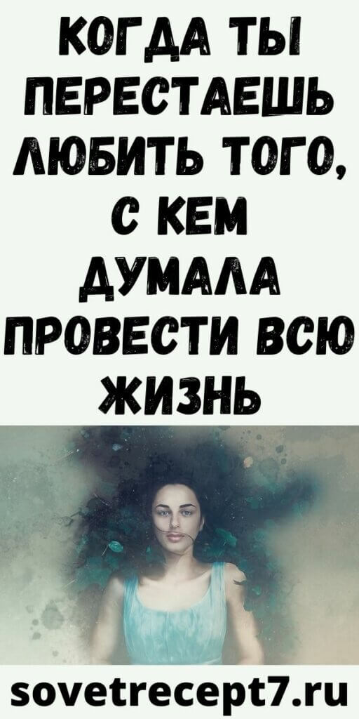 Когда ты перестаешь любить того, с кем думала провести всю жизнь